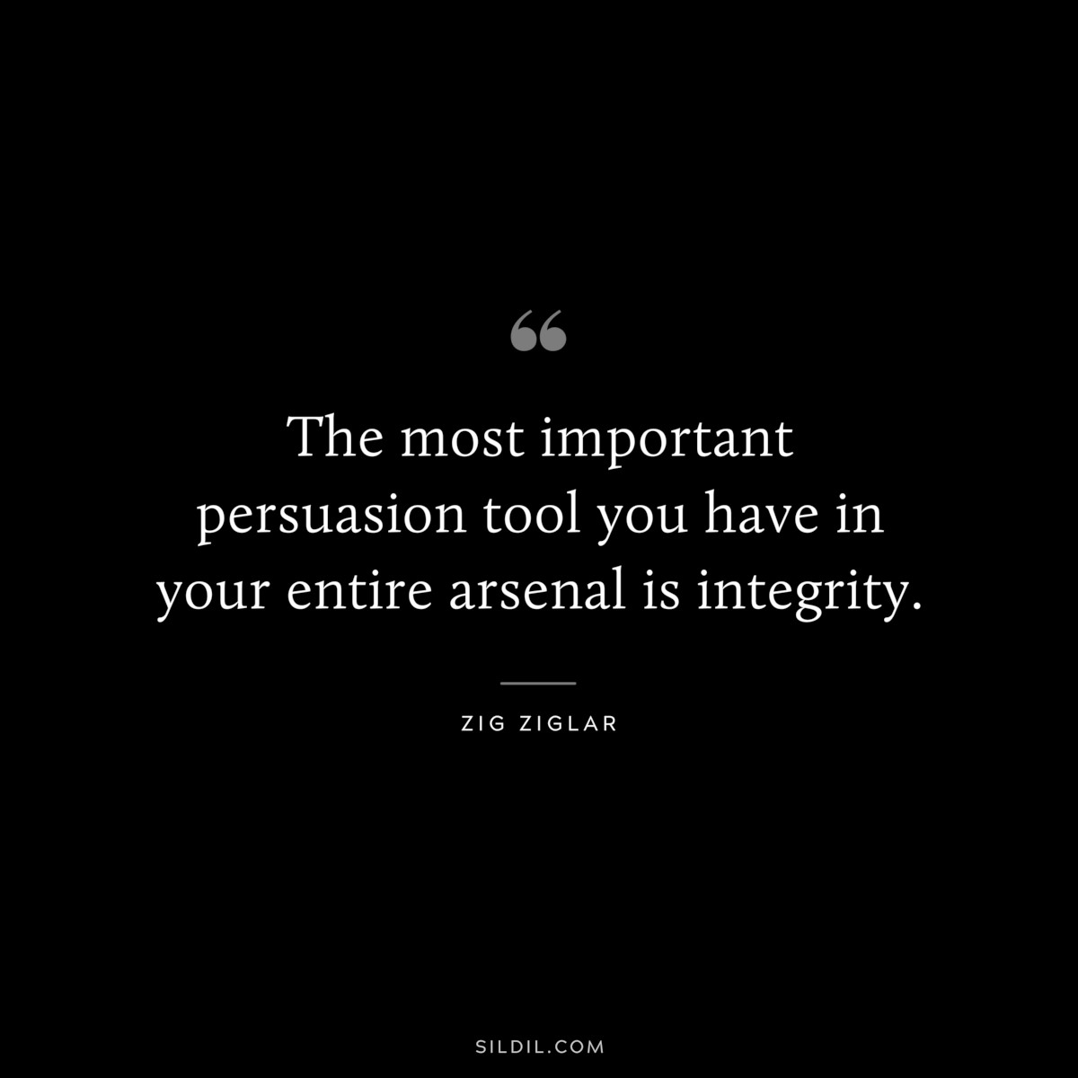 The most important persuasion tool you have in your entire arsenal is integrity. ― Zig Ziglar