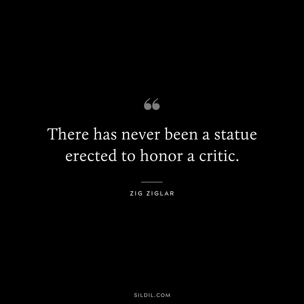 There has never been a statue erected to honor a critic. ― Zig Ziglar