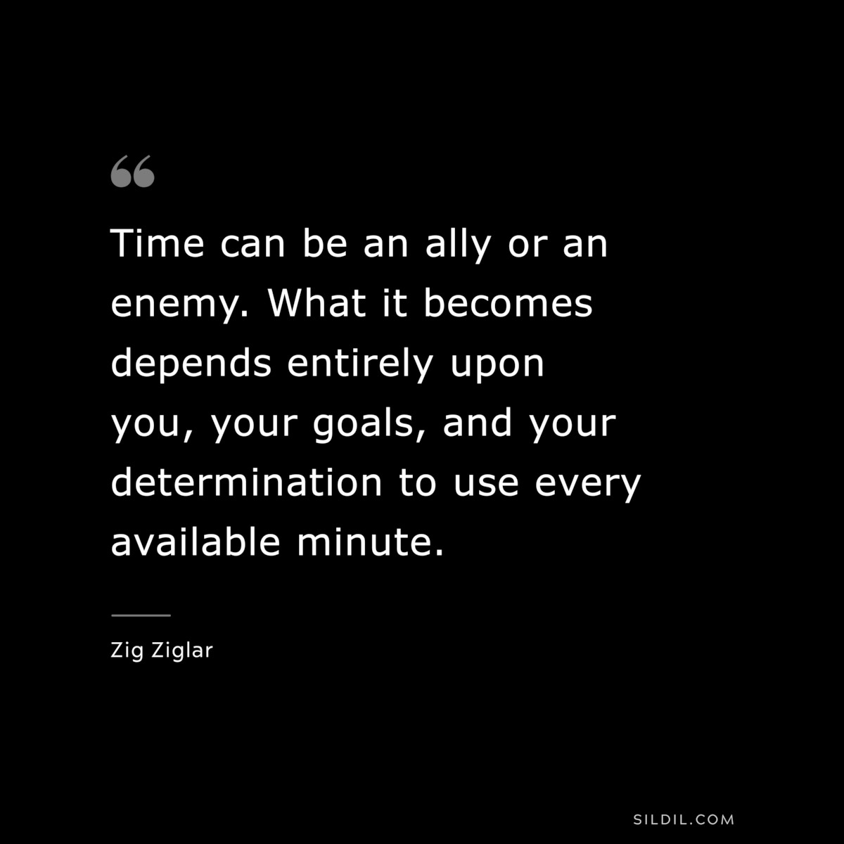 Time can be an ally or an enemy. What it becomes depends entirely upon you, your goals, and your determination to use every available minute. ― Zig Ziglar