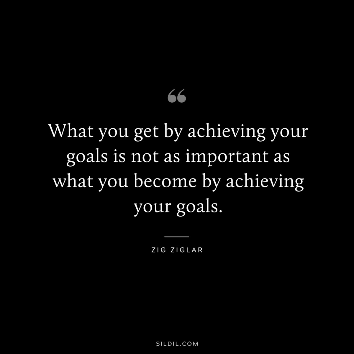 What you get by achieving your goals is not as important as what you become by achieving your goals. ― Zig Ziglar