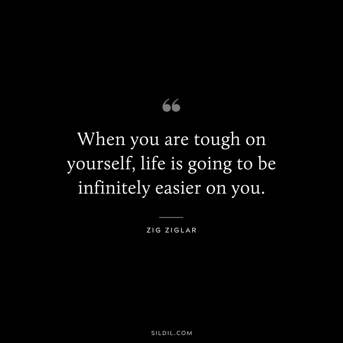 When you are tough on yourself, life is going to be infinitely easier on you. ― Zig Ziglar