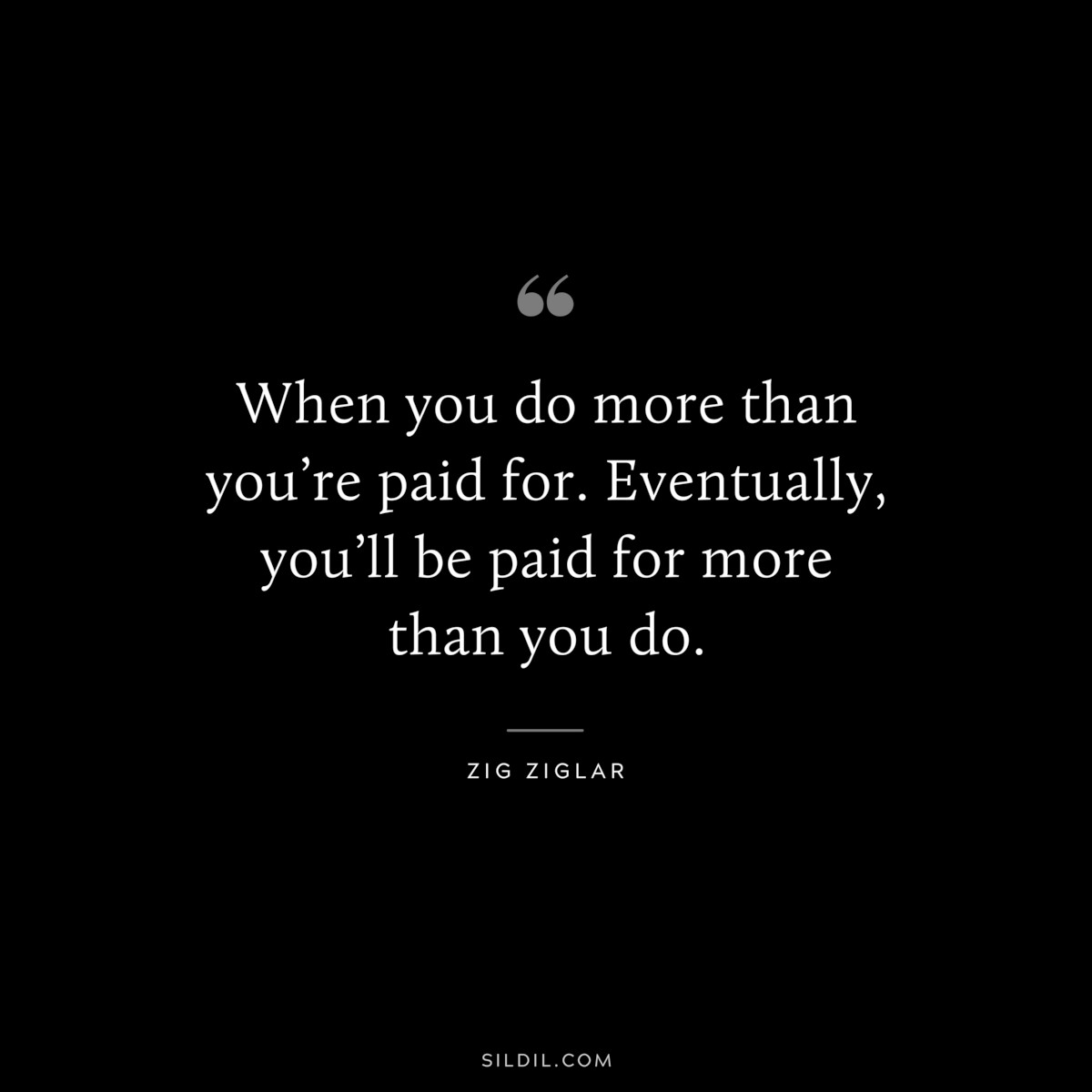 When you do more than you’re paid for. Eventually, you’ll be paid for more than you do. ― Zig Ziglar