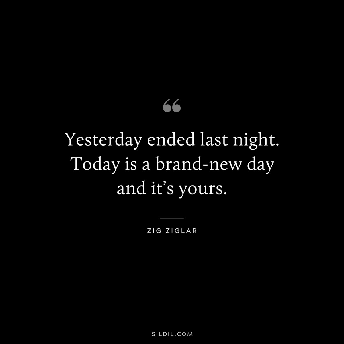 Yesterday ended last night.  Today is a brand-new day and it’s yours. ― Zig Ziglar