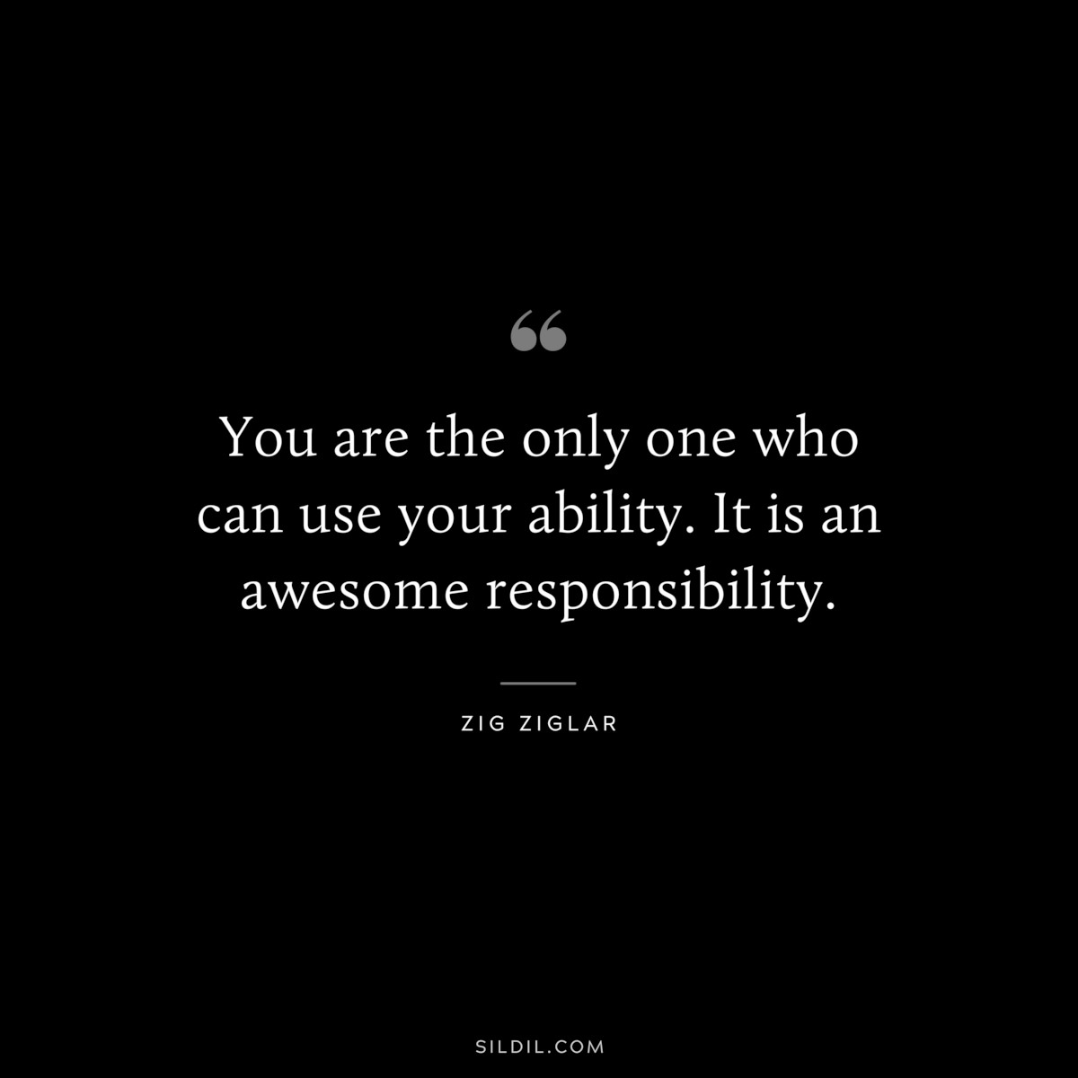 You are the only one who can use your ability. It is an awesome responsibility. ― Zig Ziglar
