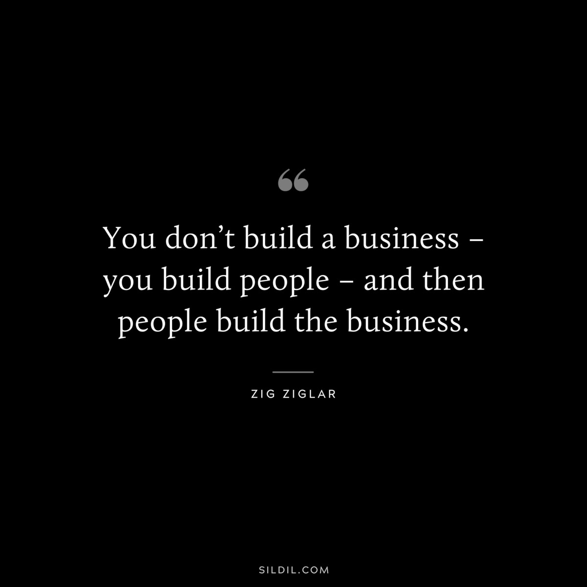 You don’t build a business – you build people – and then people build the business. ― Zig Ziglar