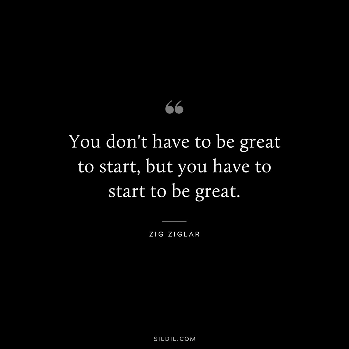 You don't have to be great to start, but you have to start to be great. ― Zig Ziglar