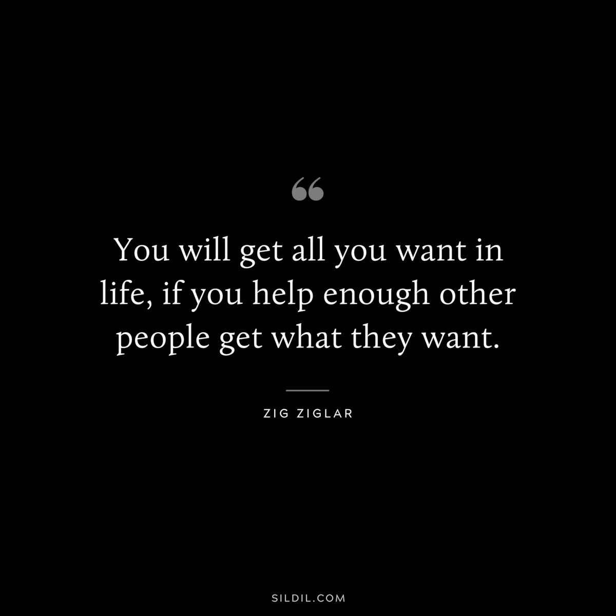 You will get all you want in life, if you help enough other people get what they want. ― Zig Ziglar
