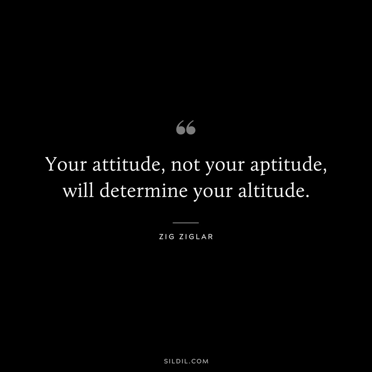 Your attitude, not your aptitude, will determine your altitude. ― Zig Ziglar
