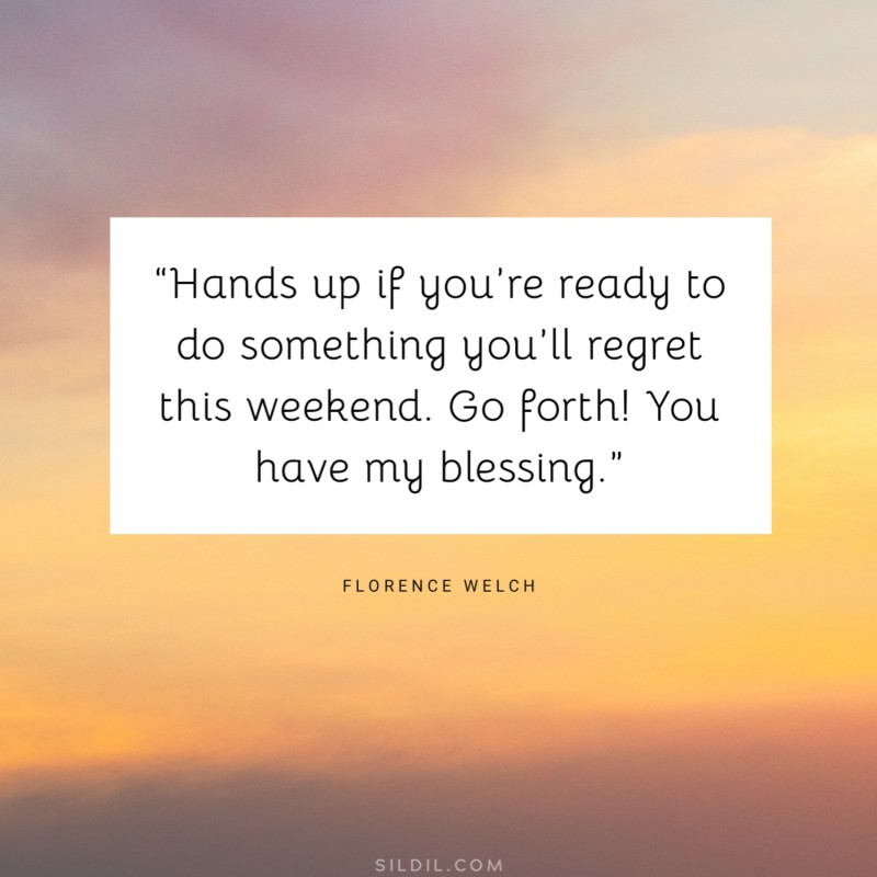 “Hands up if you’re ready to do something you’ll regret this weekend. Go forth! You have my blessing.” ― Florence Welch