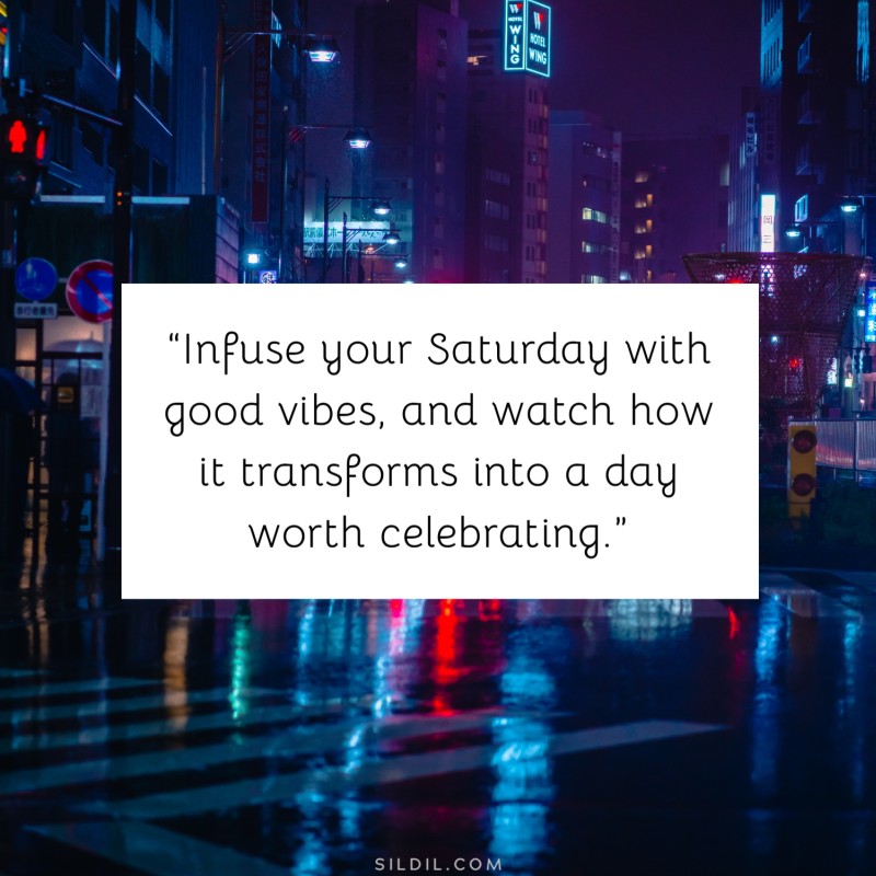 “Infuse your Saturday with good vibes, and watch how it transforms into a day worth celebrating.”