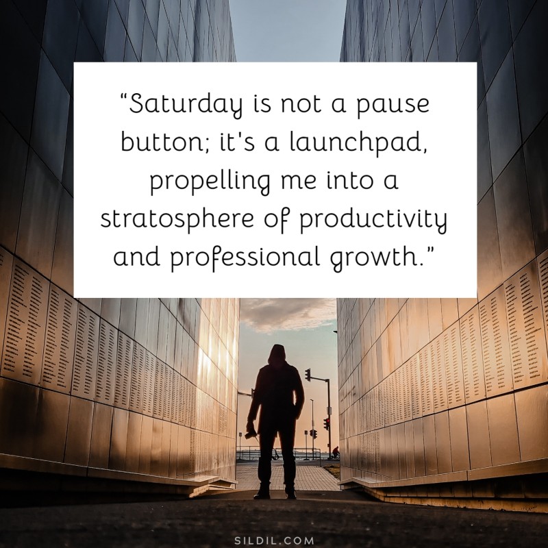 “Saturday is not a pause button; it's a launchpad, propelling me into a stratosphere of productivity and professional growth.”