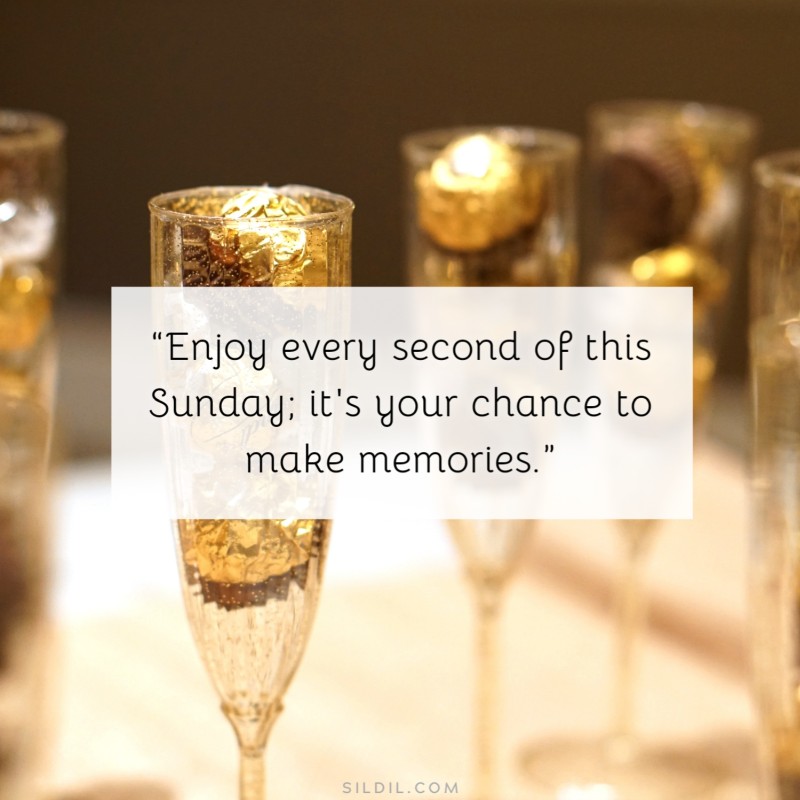 “Enjoy every second of this Sunday; it's your chance to make memories.”