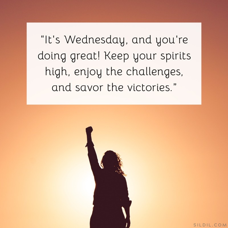 “It's Wednesday, and you're doing great! Keep your spirits high, enjoy the challenges, and savor the victories.”