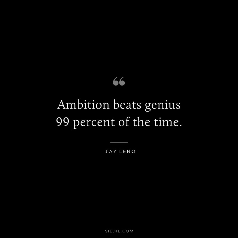 Ambition beats genius 99 percent of the time. ― Jay Leno