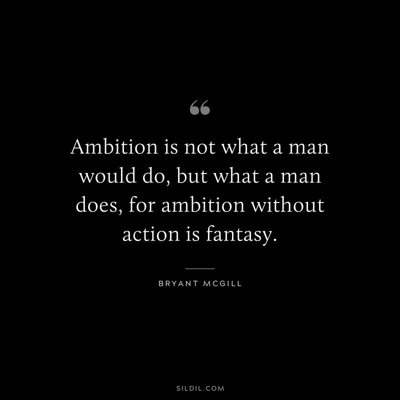 Ambition is not what a man would do, but what a man does, for ambition without action is fantasy. ― Bryant McGill
