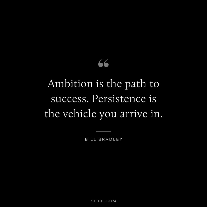 Ambition is the path to success. Persistence is the vehicle you arrive in. ― Bill Bradley