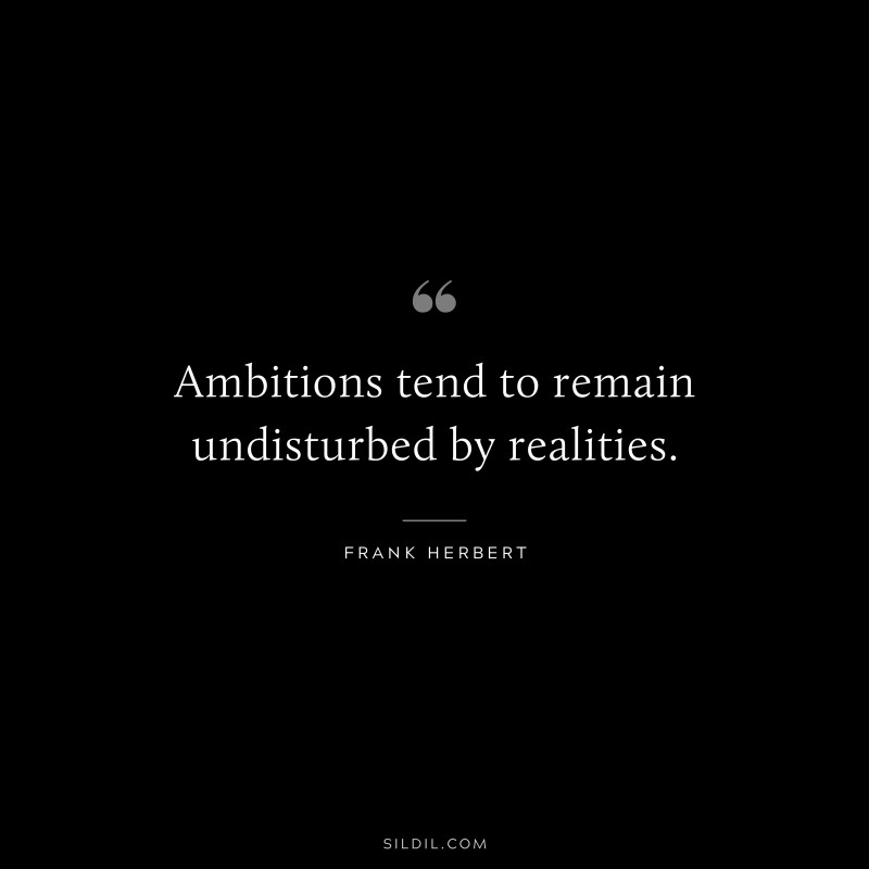 Ambitions tend to remain undisturbed by realities. ― Frank Herbert