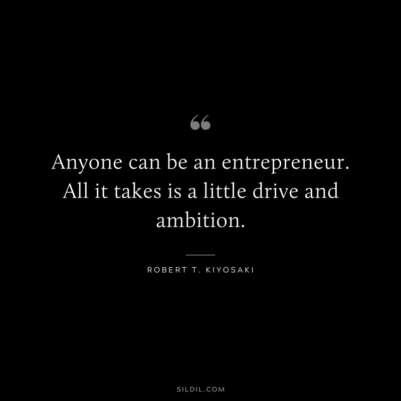 Anyone can be an entrepreneur. All it takes is a little drive and ambition. ― Robert T. Kiyosaki