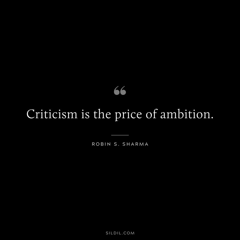 Criticism is the price of ambition. ― Robin S. Sharma