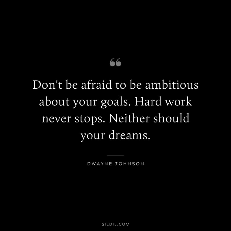 Don't be afraid to be ambitious about your goals. Hard work never stops. Neither should your dreams. ― Dwayne Johnson