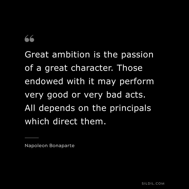 Great ambition is the passion of a great character. Those endowed with it may perform very good or very bad acts. All depends on the principals which direct them. ― Napoleon Bonaparte