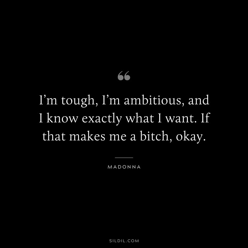 I’m tough, I’m ambitious, and I know exactly what I want. If that makes me a bitch, okay. ― Madonna