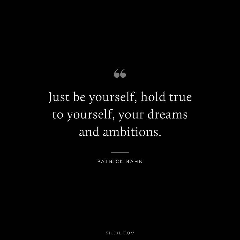 Just be yourself, hold true to yourself, your dreams and ambitions. ― Patrick Rahn