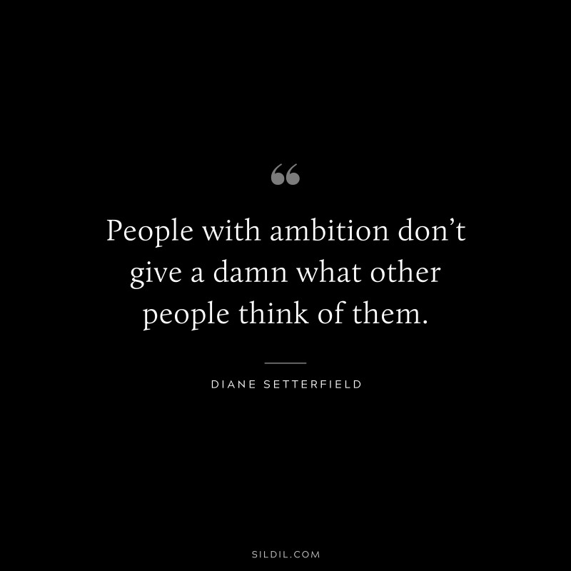 People with ambition don’t give a damn what other people think of them. ― Diane Setterfield