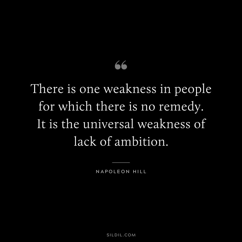 There is one weakness in people for which there is no remedy. It is the universal weakness of lack of ambition. ― Napoleon Hill
