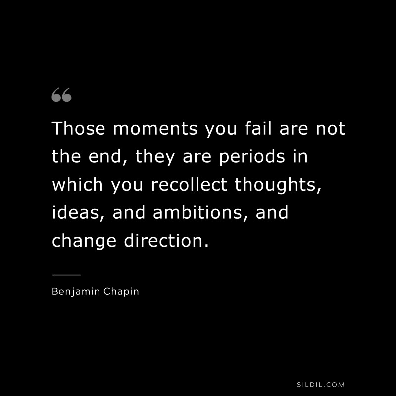 Those moments you fail are not the end, they are periods in which you recollect thoughts, ideas, and ambitions, and change direction. ― Benjamin Chapin