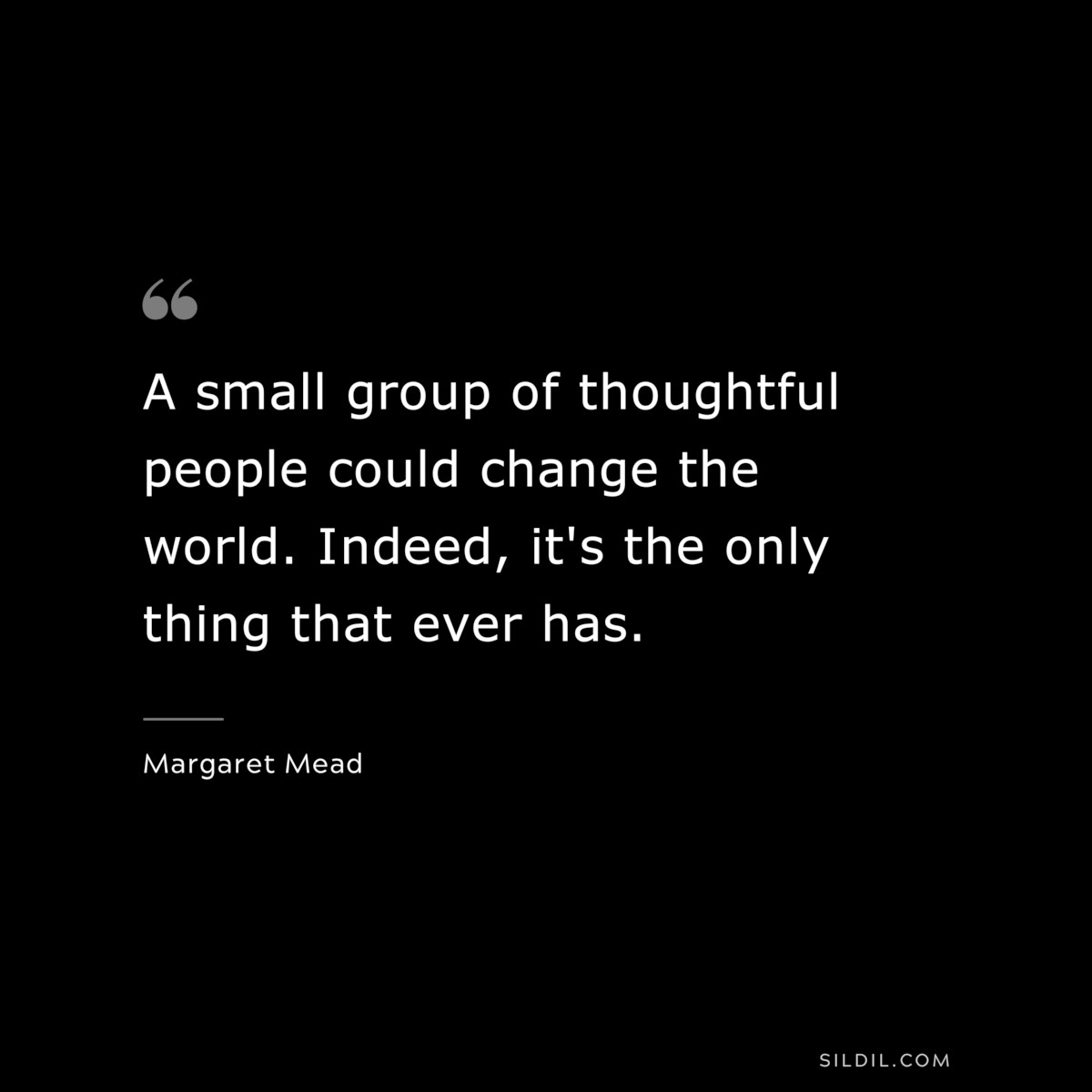 A small group of thoughtful people could change the world. Indeed, it's the only thing that ever has. ― Margaret Mead