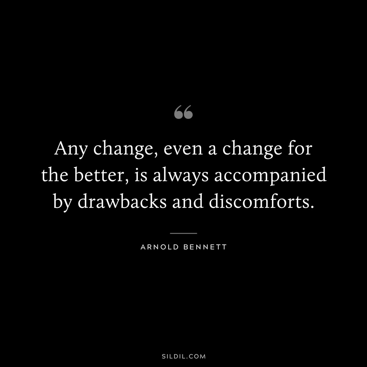 Any change, even a change for the better, is always accompanied by drawbacks and discomforts. ― Arnold Bennett