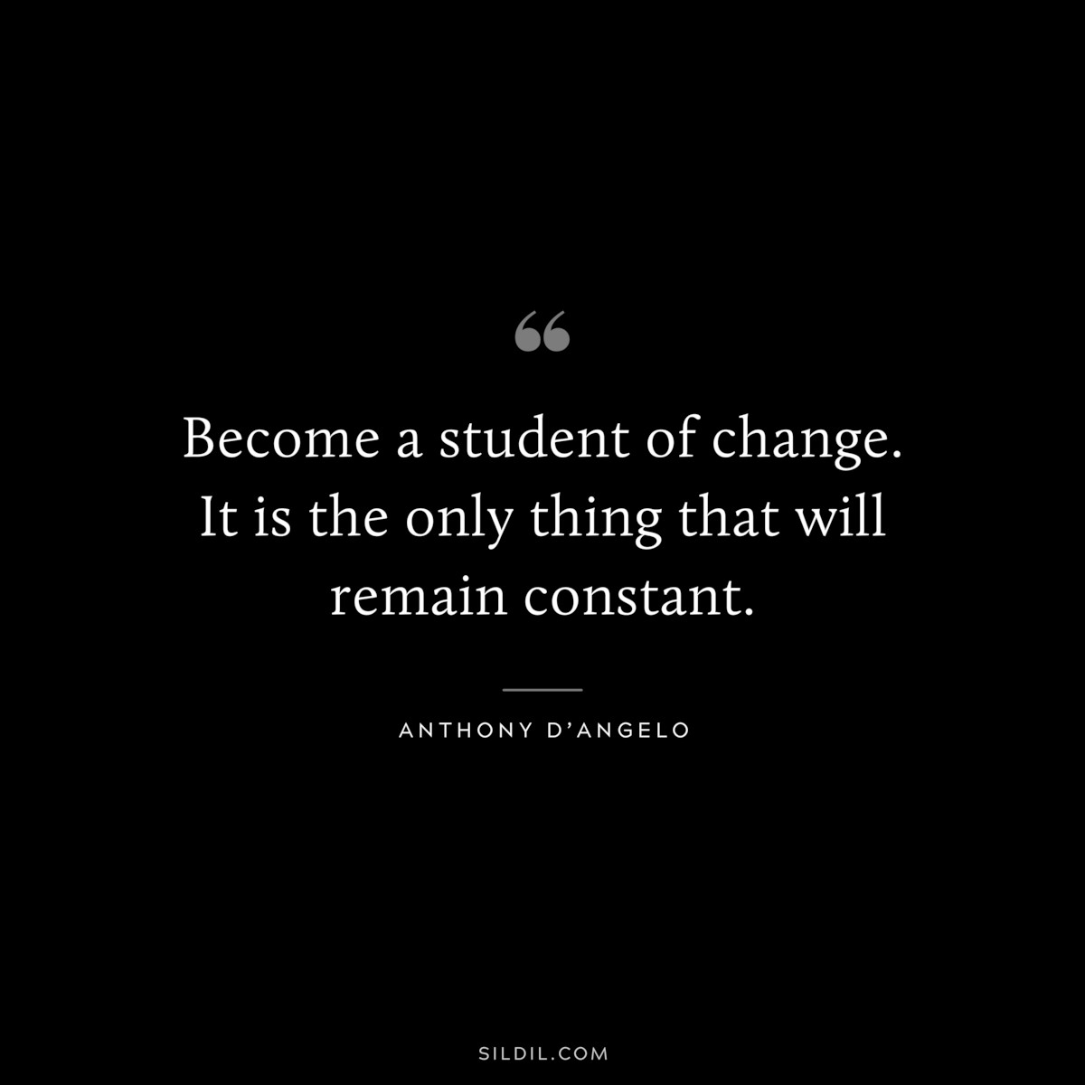 Become a student of change. It is the only thing that will remain constant. ― Anthony D’Angelo
