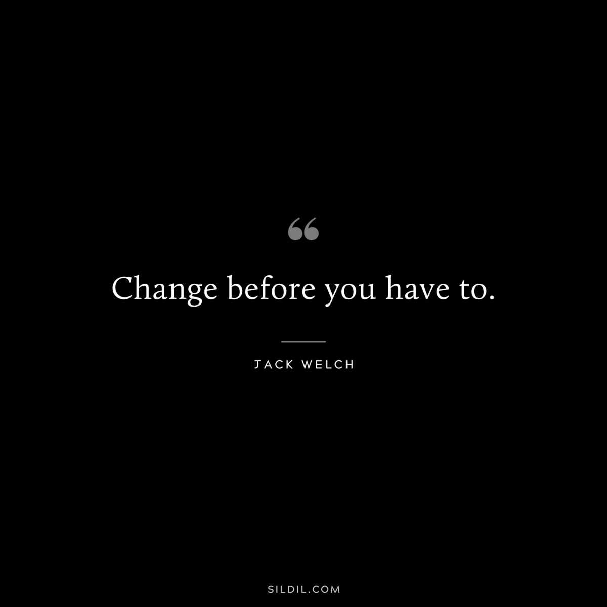 Change before you have to. ― Jack Welch