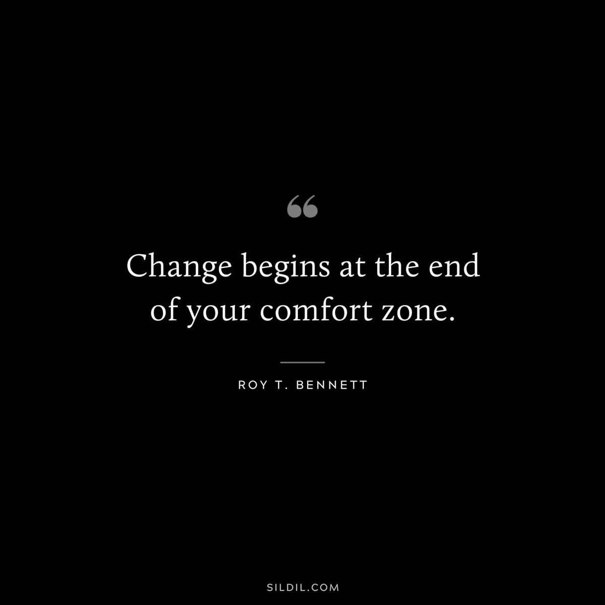 Change begins at the end of your comfort zone. ― Roy T. Bennett