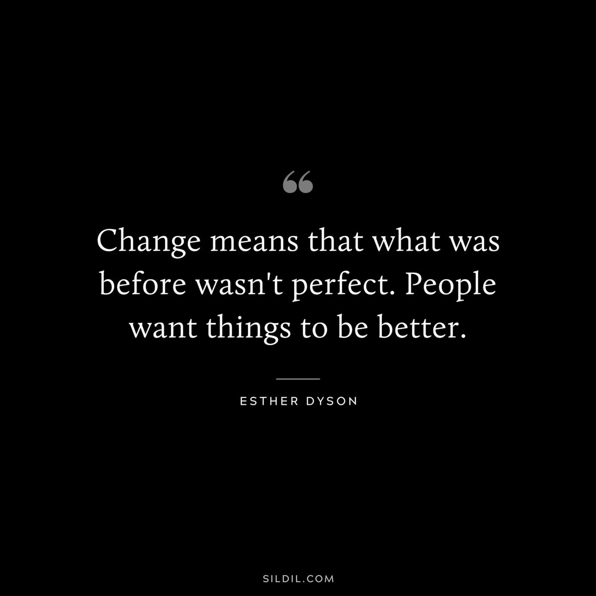 Change means that what was before wasn't perfect. People want things to be better. ― Esther Dyson