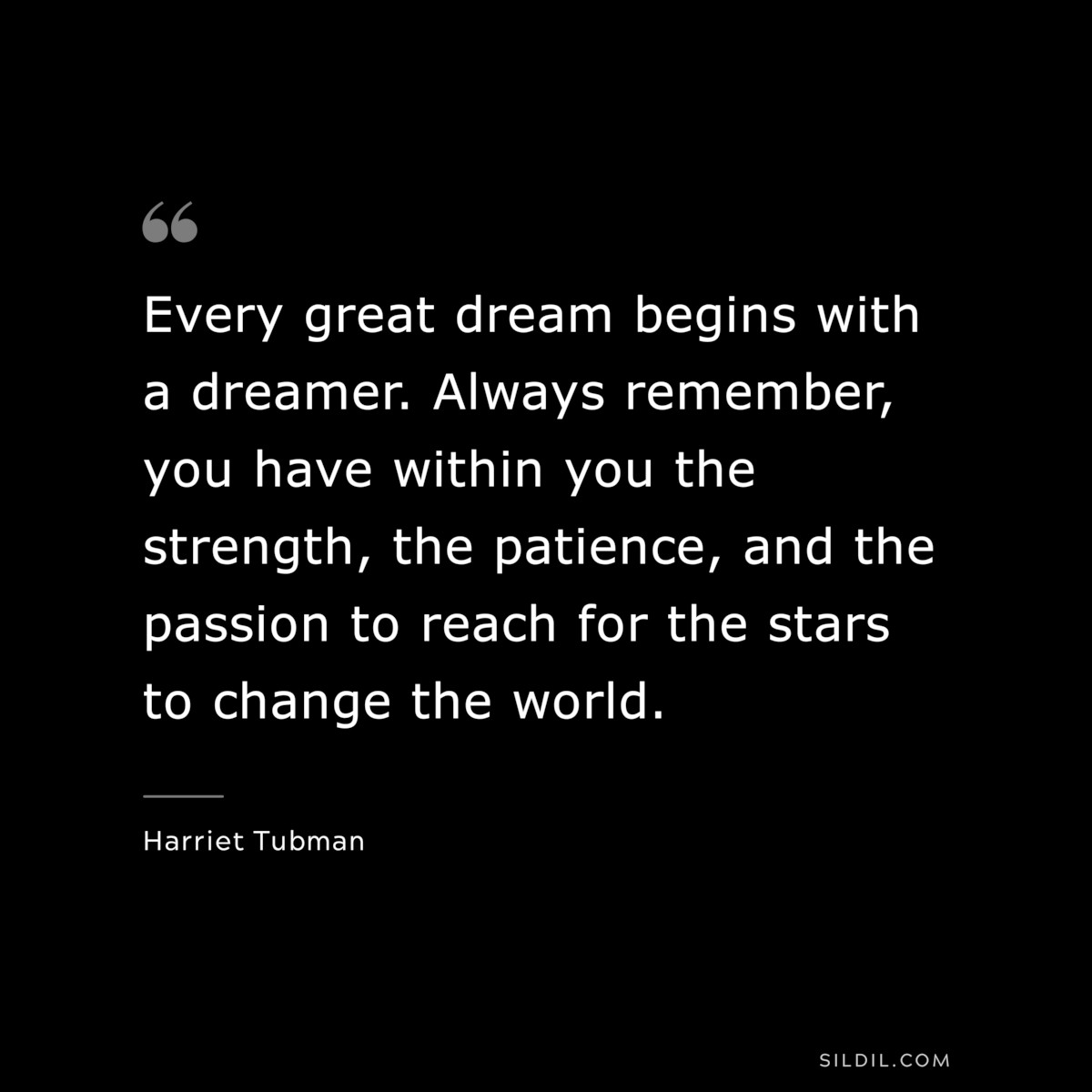 Every great dream begins with a dreamer. Always remember, you have within you the strength, the patience, and the passion to reach for the stars to change the world. ― Harriet Tubman