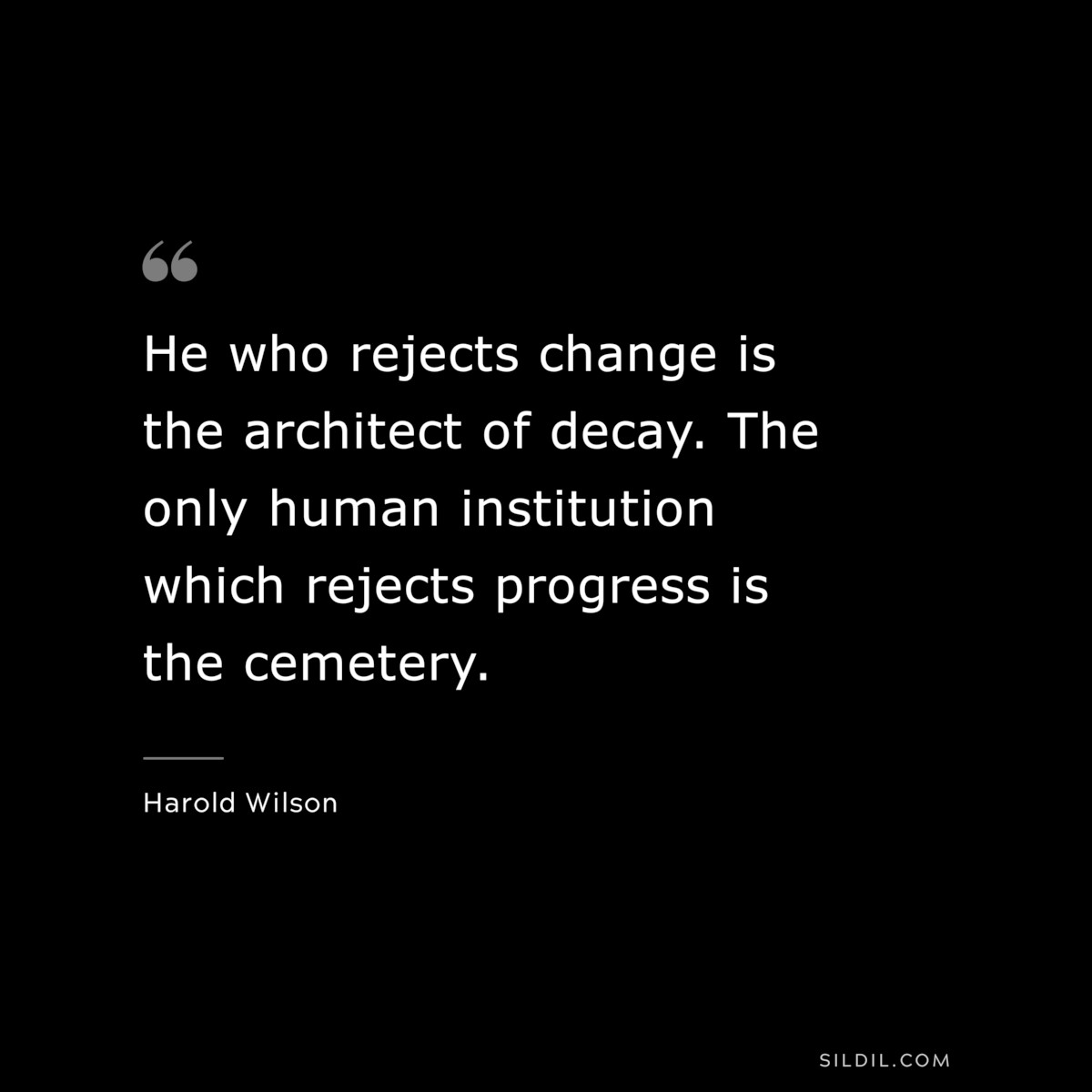 He who rejects change is the architect of decay. The only human institution which rejects progress is the cemetery. ― Harold Wilson