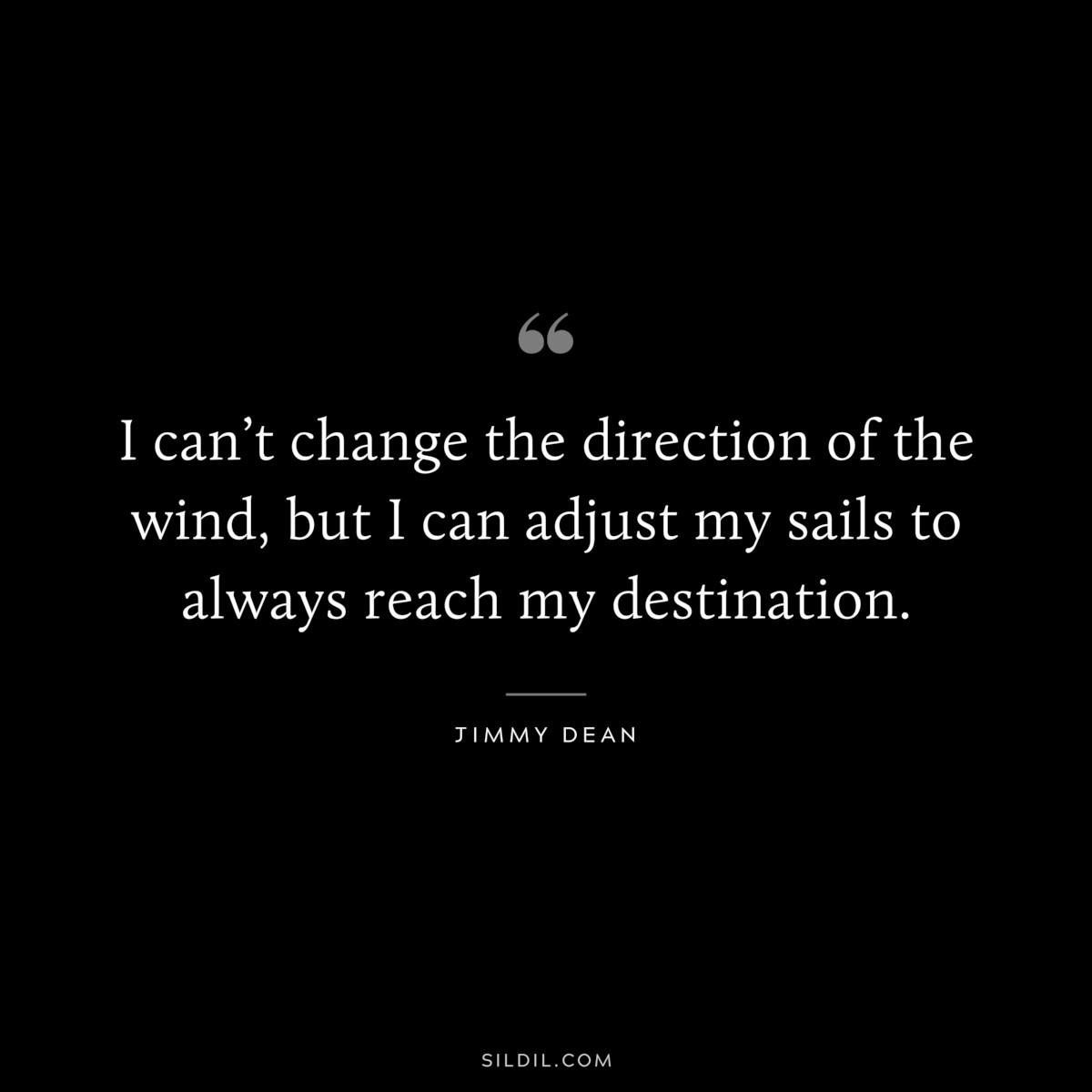 I can’t change the direction of the wind, but I can adjust my sails to always reach my destination. ― Jimmy Dean
