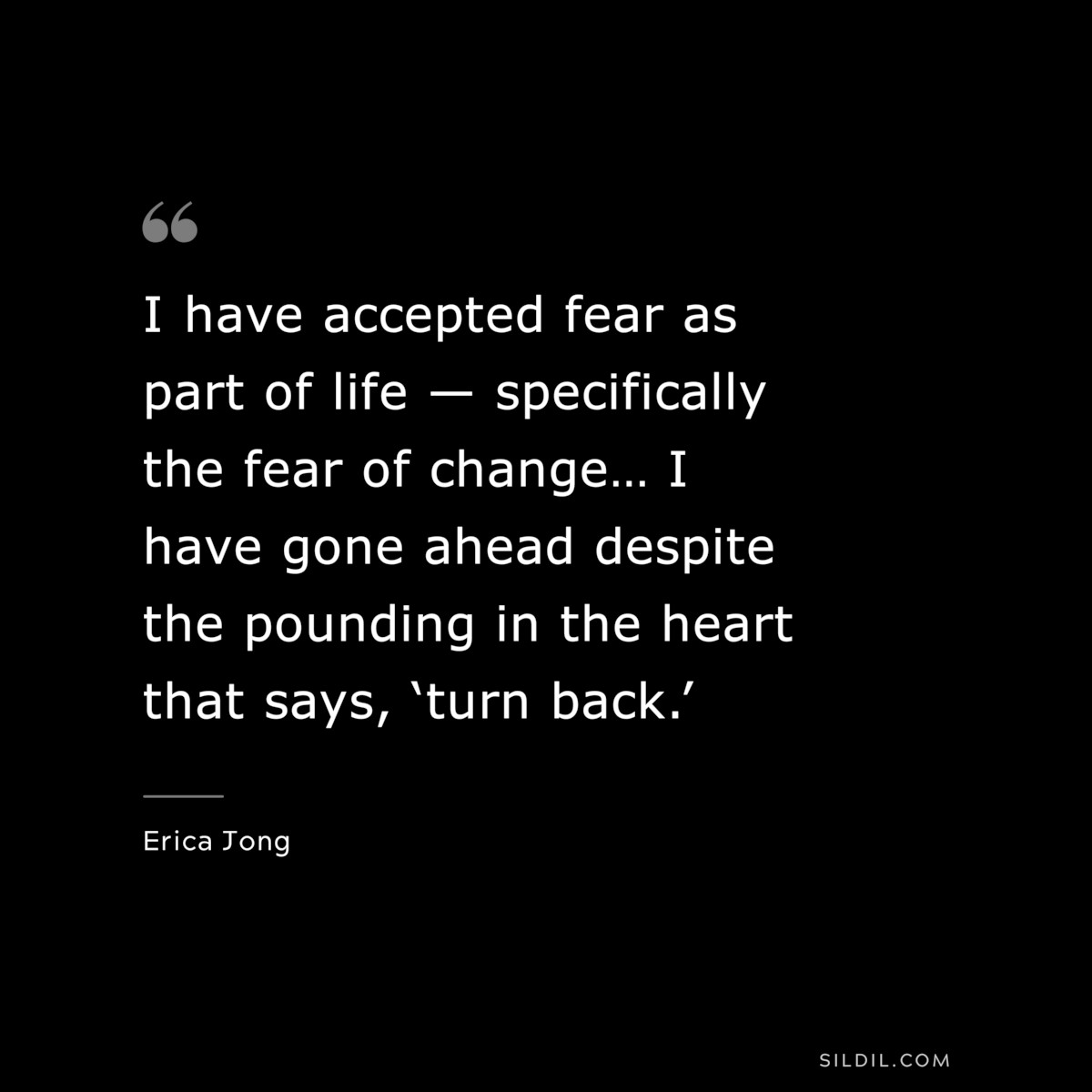 I have accepted fear as part of life — specifically the fear of change… I have gone ahead despite the pounding in the heart that says, ‘turn back.’ ― Erica Jong