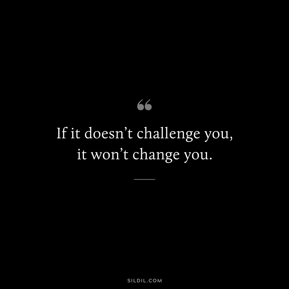 If it doesn’t challenge you, it won’t change you.