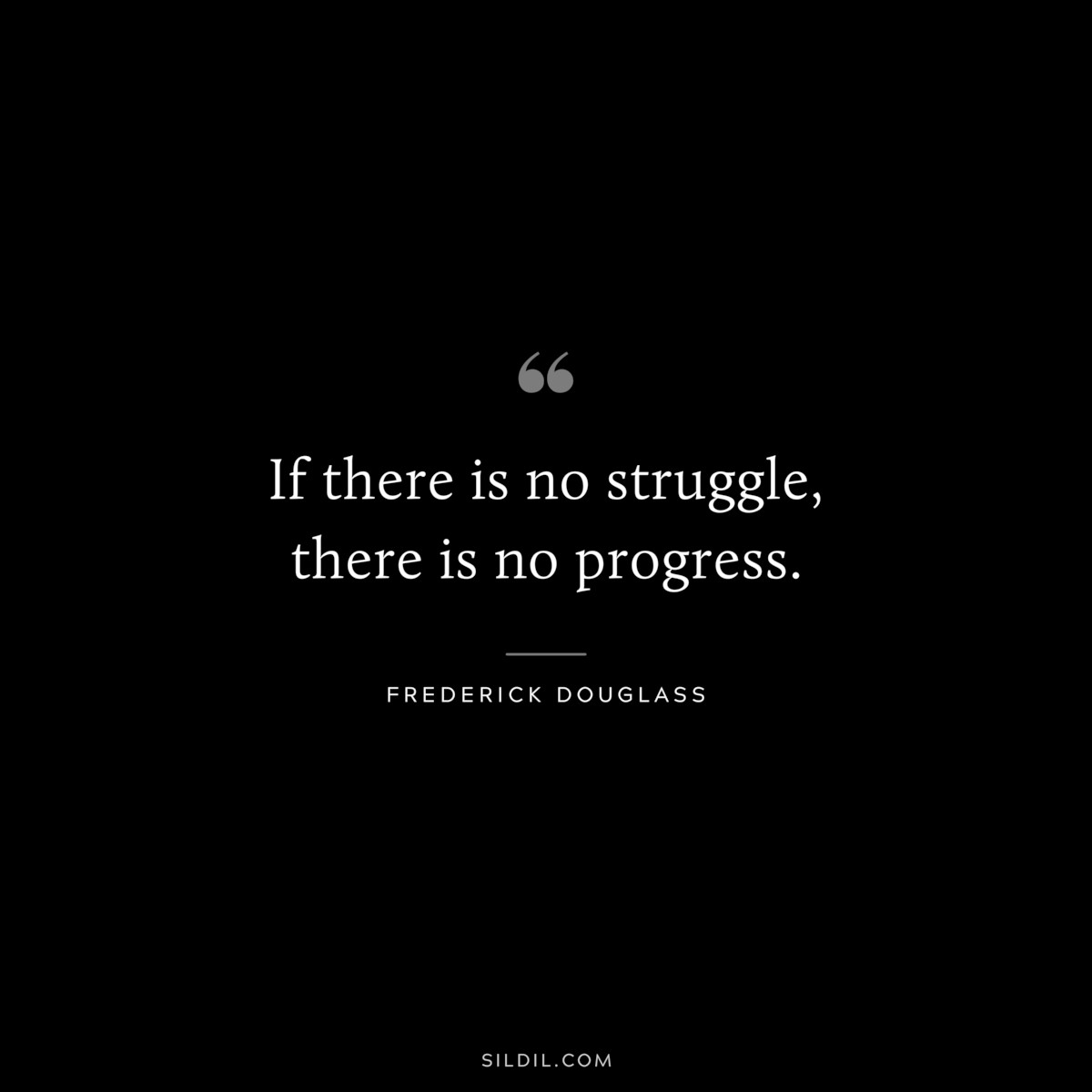If there is no struggle, there is no progress. ― Frederick Douglass