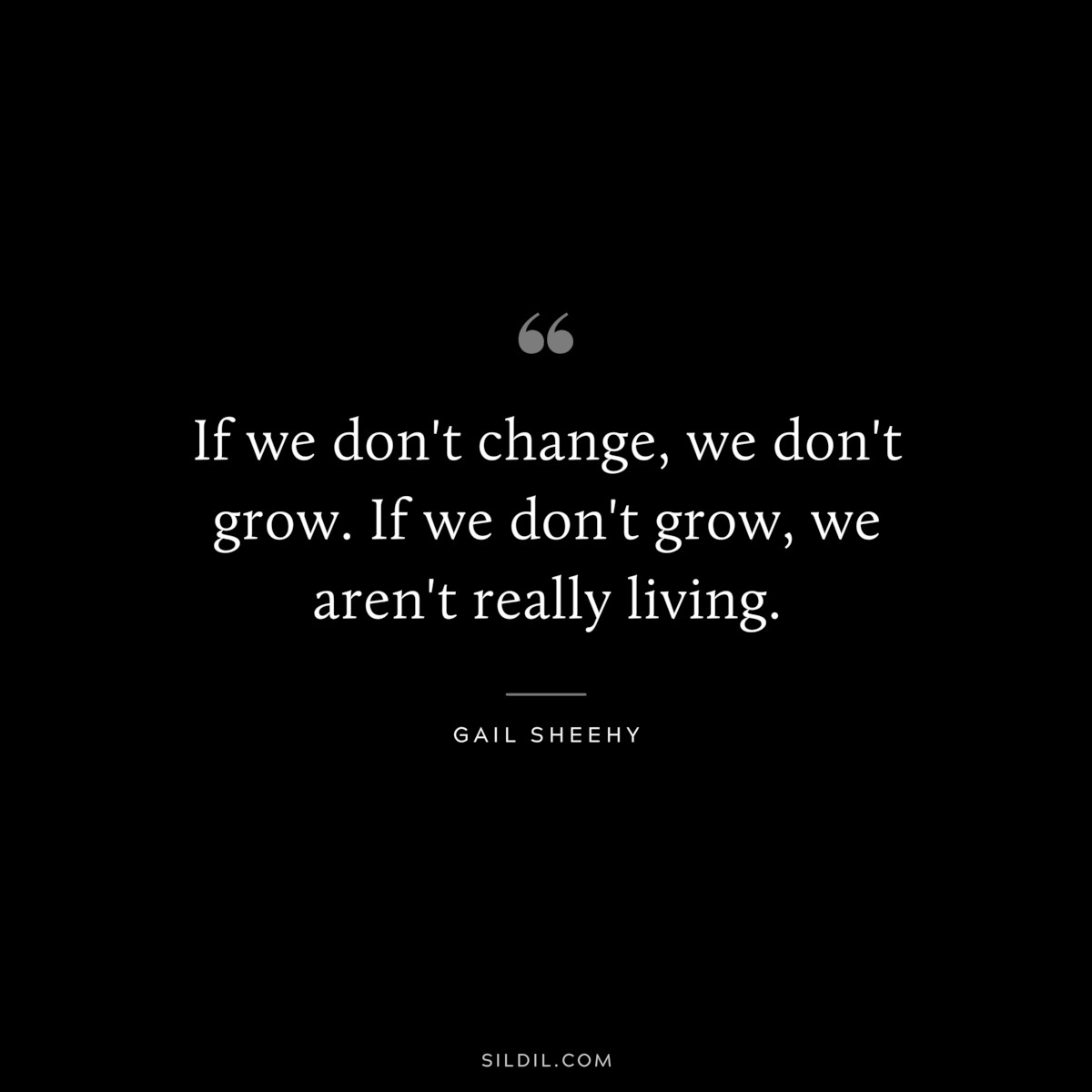 If we don't change, we don't grow. If we don't grow, we aren't really living. ― Gail Sheehy