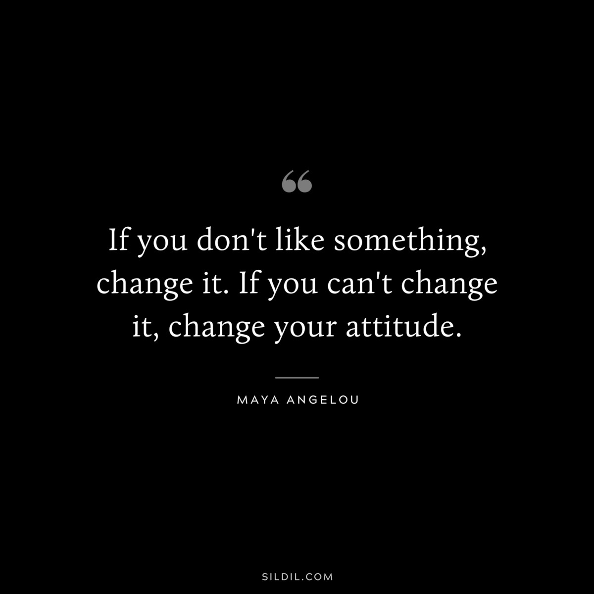 If you don't like something, change it. If you can't change it, change your attitude. ― Maya Angelou