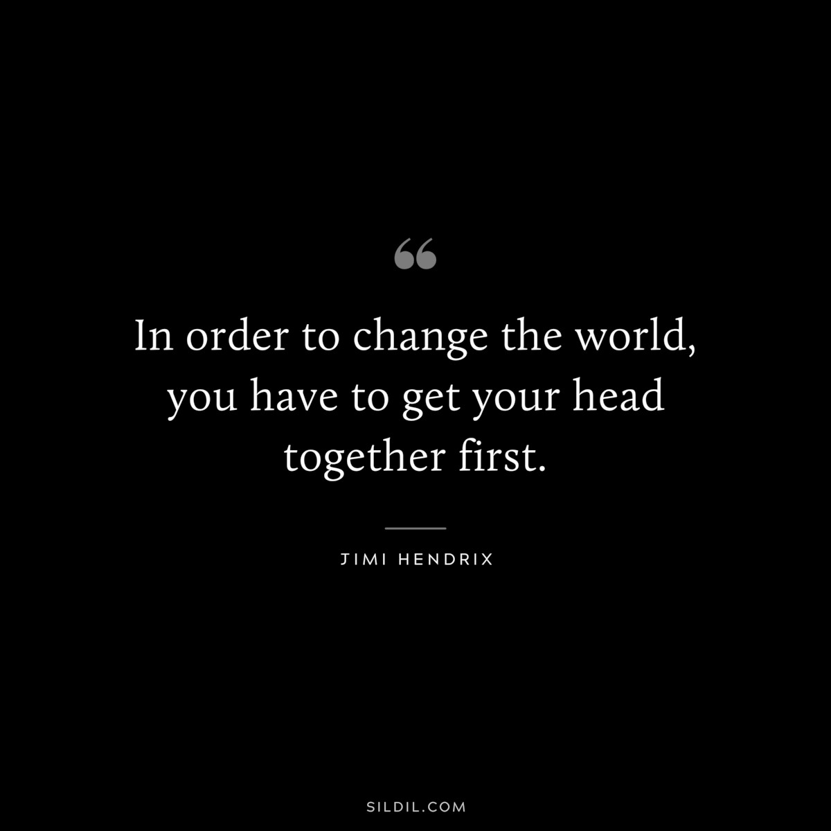 In order to change the world, you have to get your head together first. ― Jimi Hendrix
