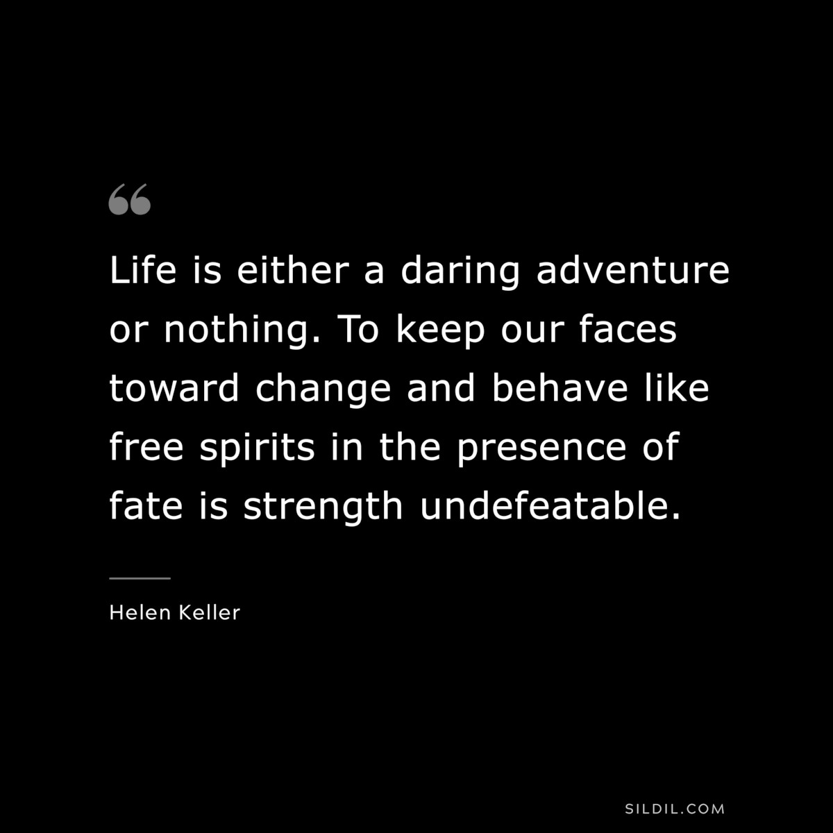 Life is either a daring adventure or nothing. To keep our faces toward change and behave like free spirits in the presence of fate is strength undefeatable. ― Helen Keller