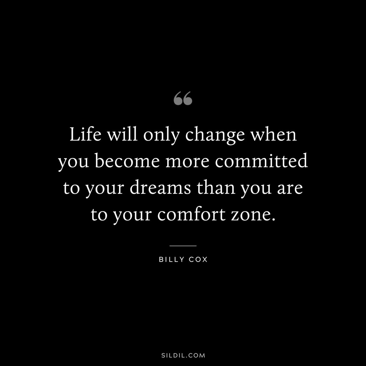 Life will only change when you become more committed to your dreams than you are to your comfort zone. ― Billy Cox