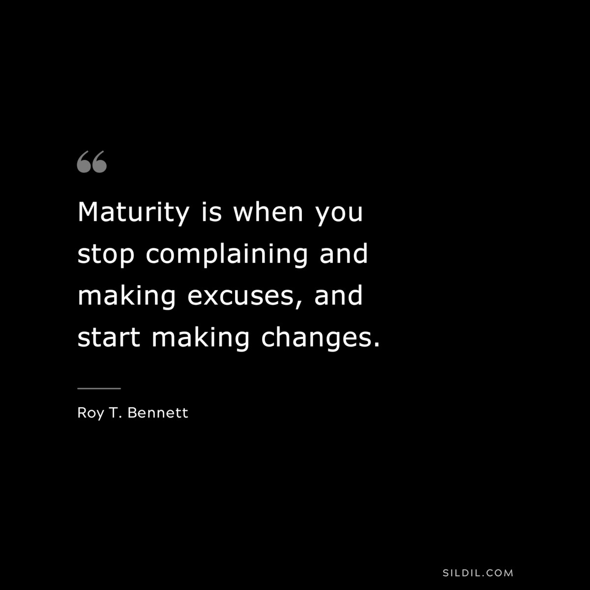 Maturity is when you stop complaining and making excuses, and start making changes. ― Roy T. Bennett