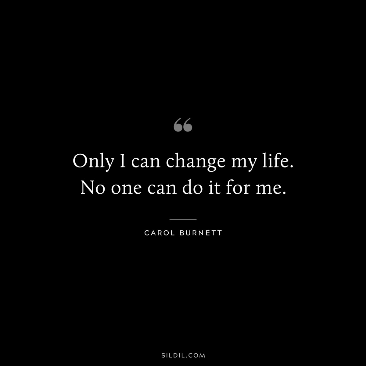 Only I can change my life. No one can do it for me. ― Carol Burnett