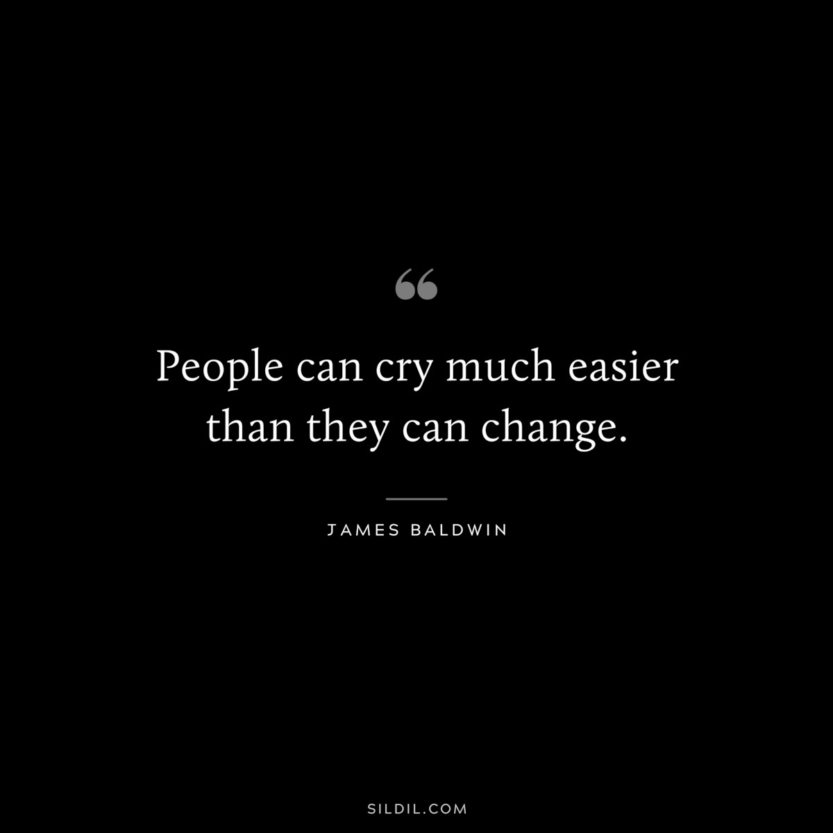 People can cry much easier than they can change. ― James Baldwin